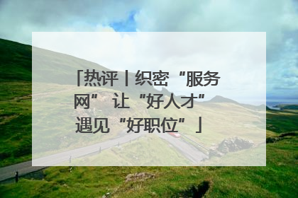 热评丨织密“服务网” 让“好人才”遇见“好职位”